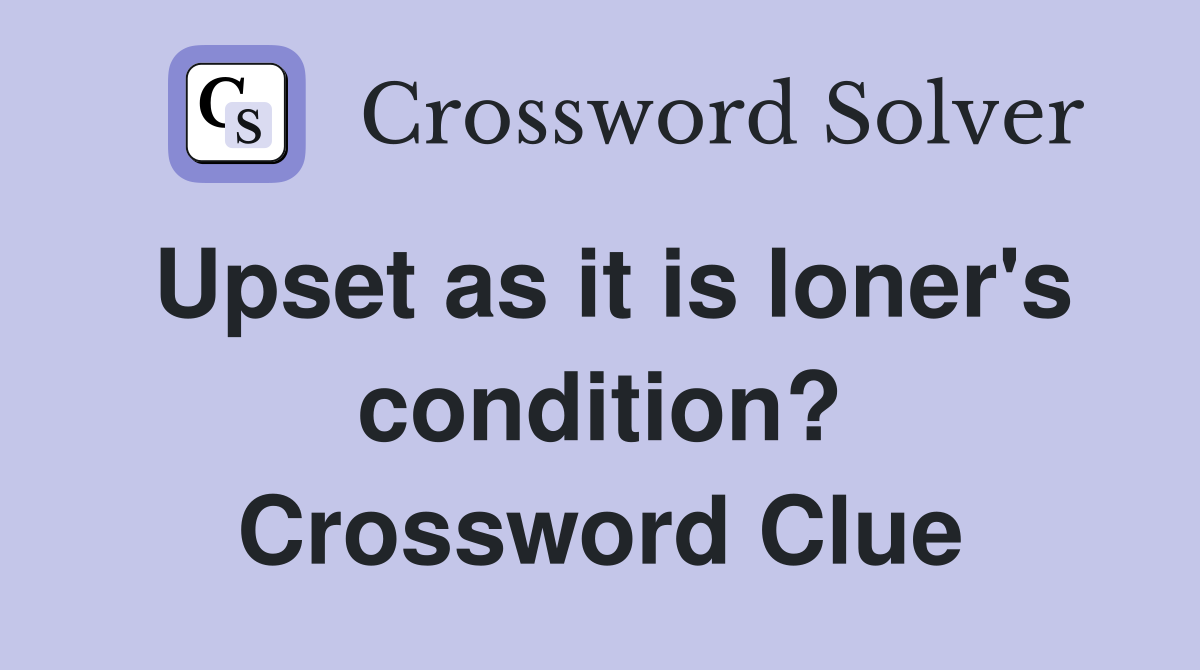 Upset as it is loner's condition? Crossword Clue