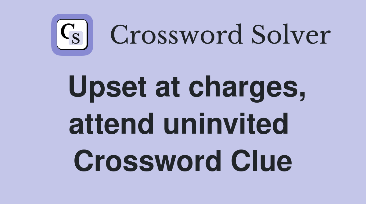 Upset at charges, attend uninvited  Crossword Clue