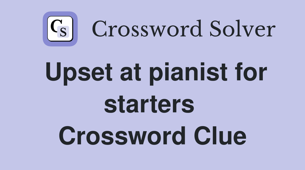 Upset at pianist for starters  Crossword Clue