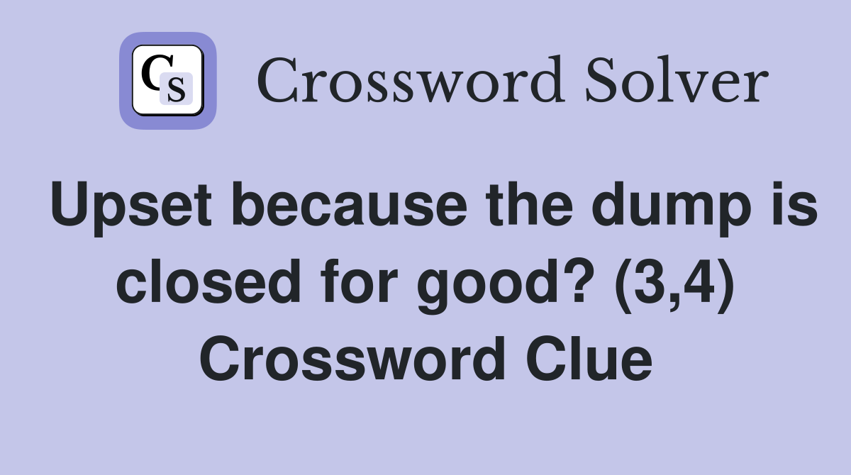 Upset because the dump is closed for good? (3,4) Crossword Clue