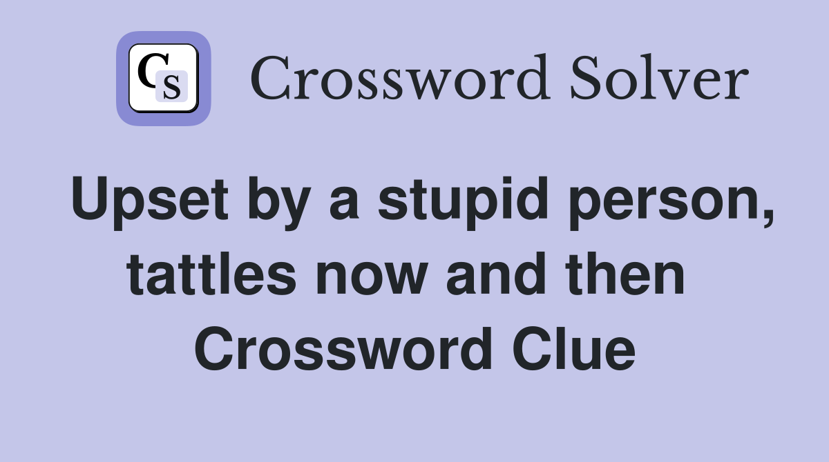 Upset by a stupid person, tattles now and then  Crossword Clue