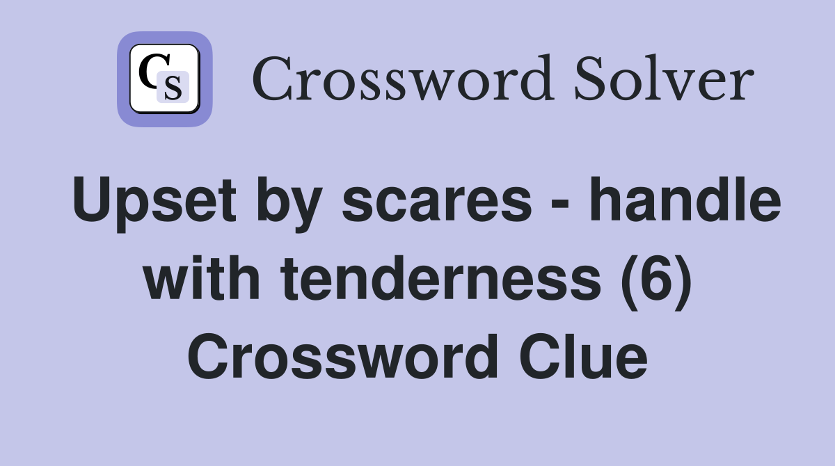 Upset by scares - handle with tenderness (6) Crossword Clue