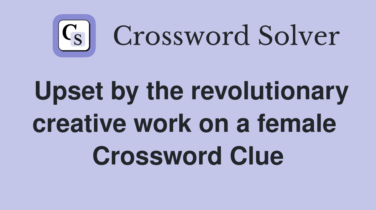 Upset by the revolutionary creative work on a female  Crossword Clue