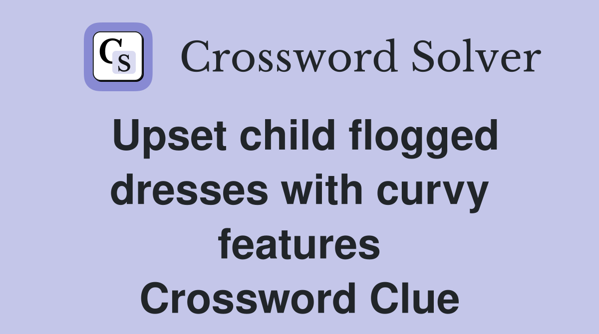 Upset child flogged dresses with curvy features Crossword Clue