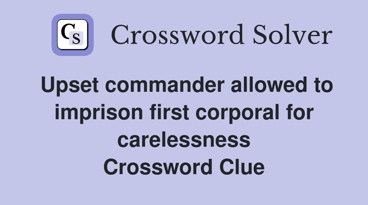 Upset commander allowed to imprison first corporal for carelessness Crossword Clue