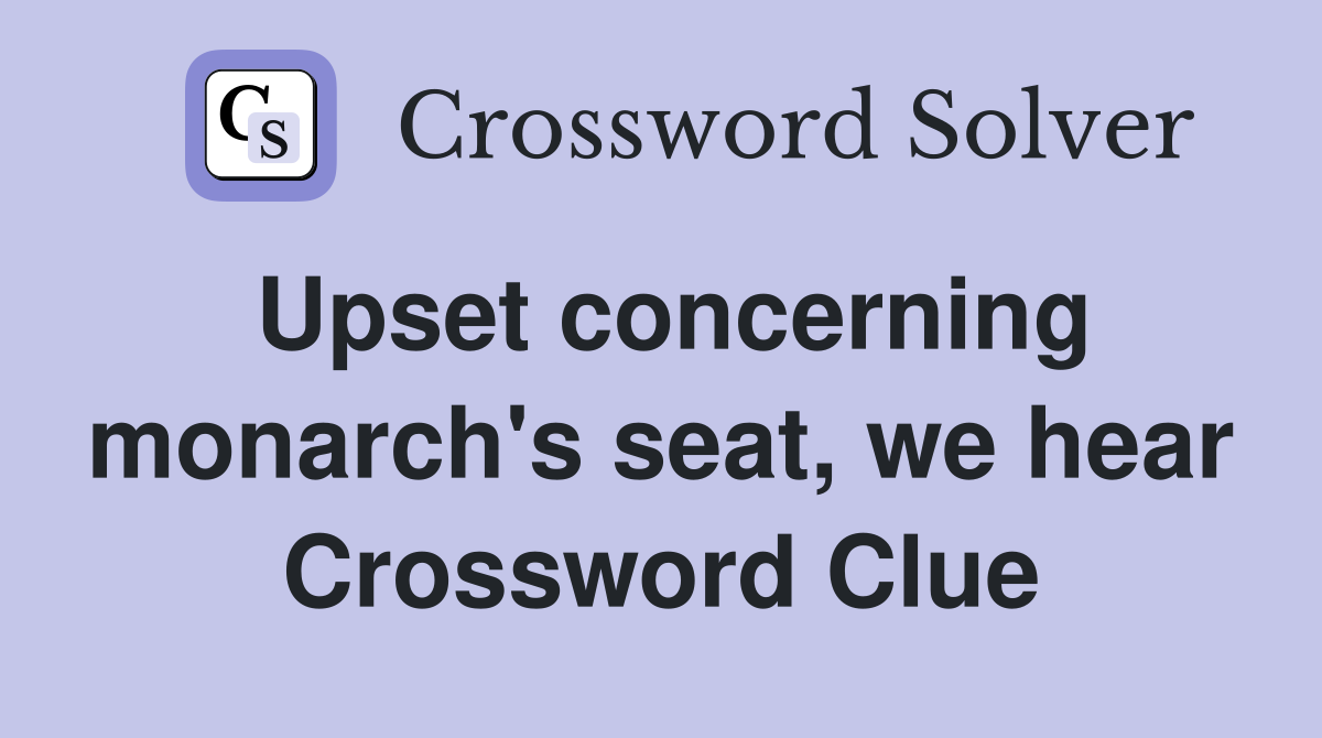 Upset concerning monarch's seat, we hear Crossword Clue