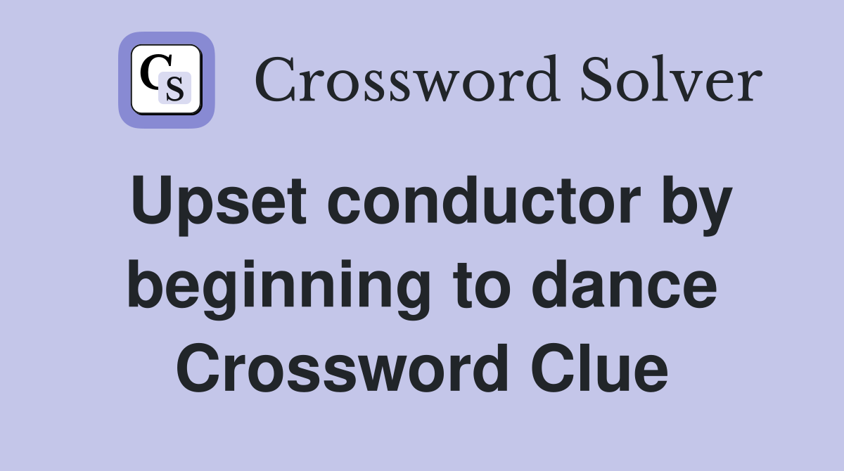 Upset conductor by beginning to dance Crossword Clue