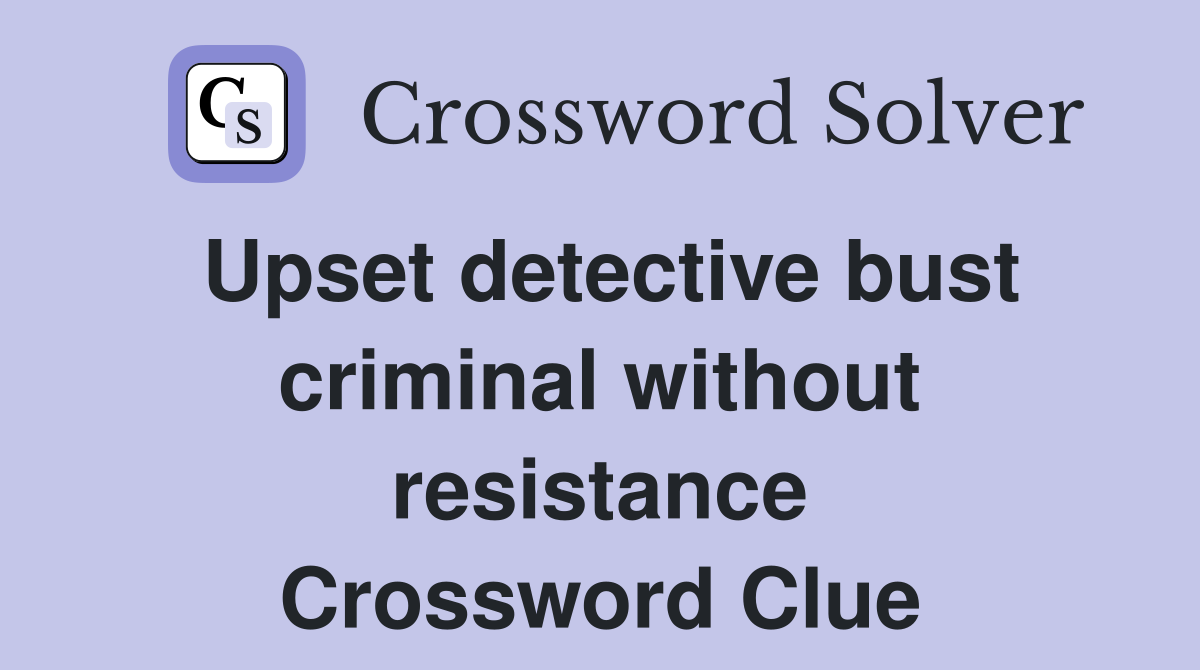 Upset detective bust criminal without resistance Crossword Clue