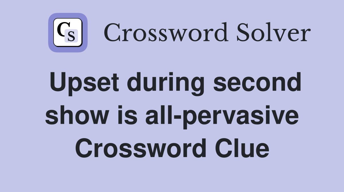 Upset during second show is all-pervasive Crossword Clue