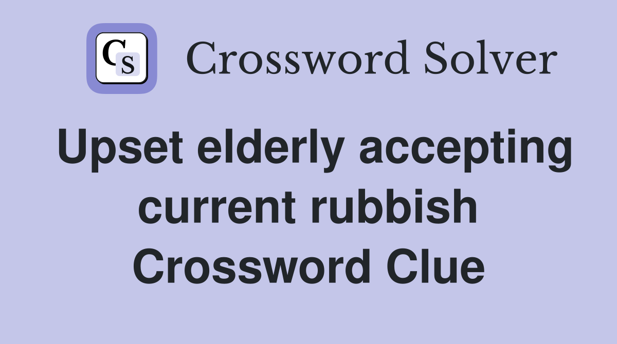 Upset elderly accepting current rubbish Crossword Clue