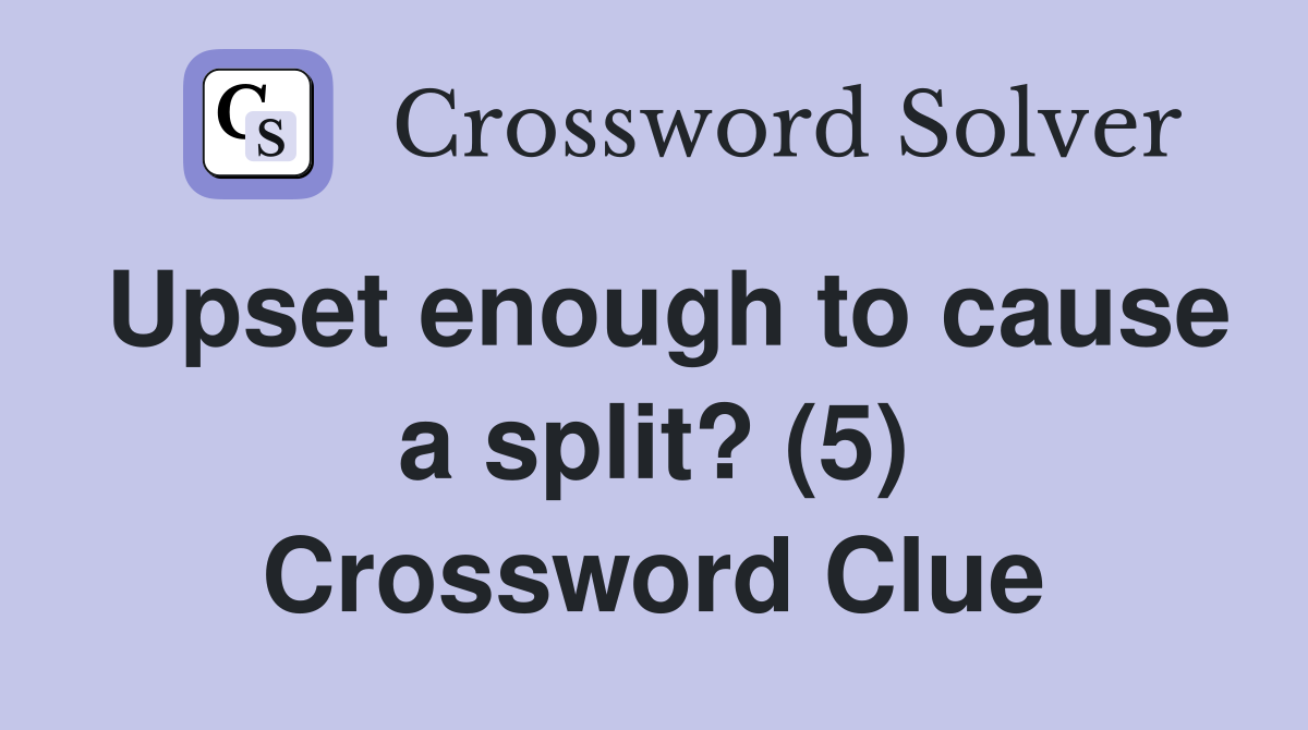 Upset enough to cause a split? (5) Crossword Clue