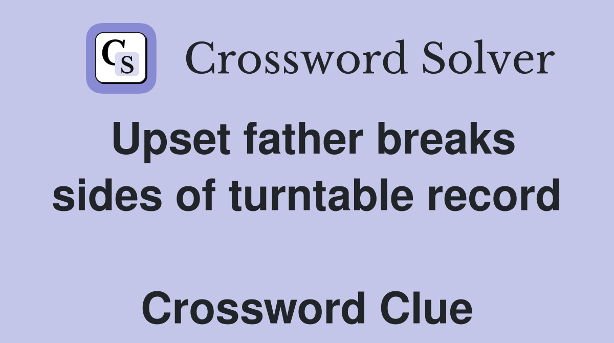 Upset father breaks sides of turntable record  Crossword Clue