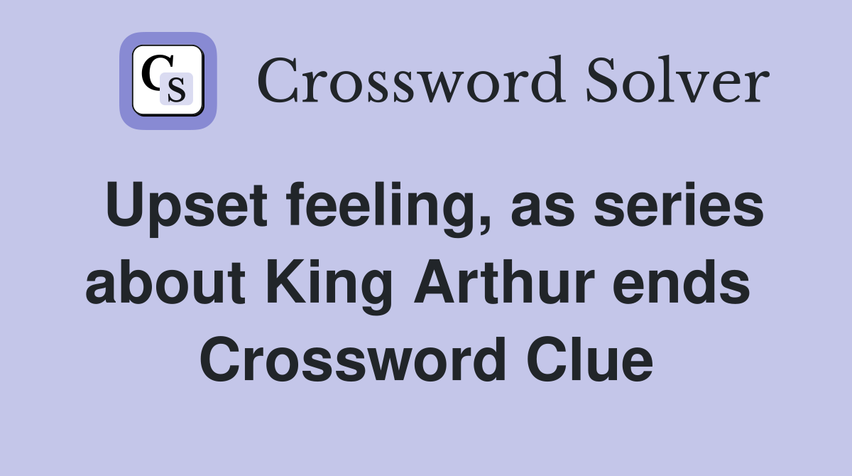 Upset feeling, as series about King Arthur ends  Crossword Clue
