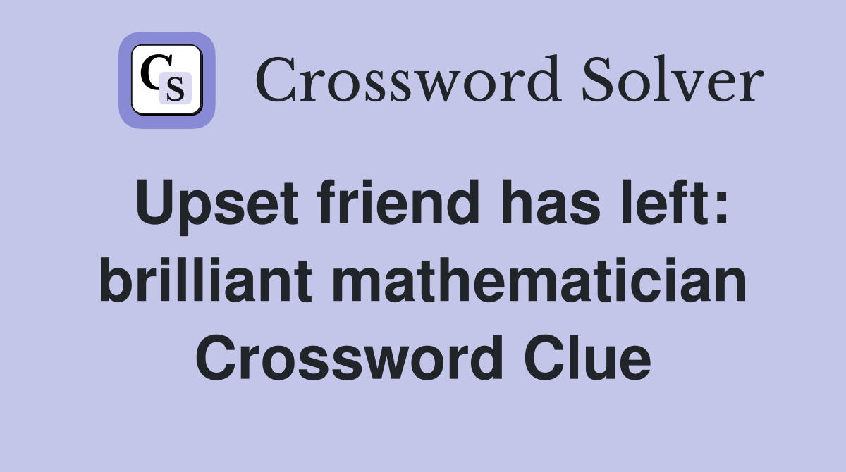 Upset friend has left: brilliant mathematician Crossword Clue