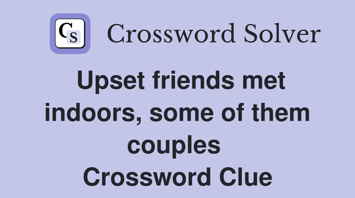 Upset friends met indoors, some of them couples  Crossword Clue