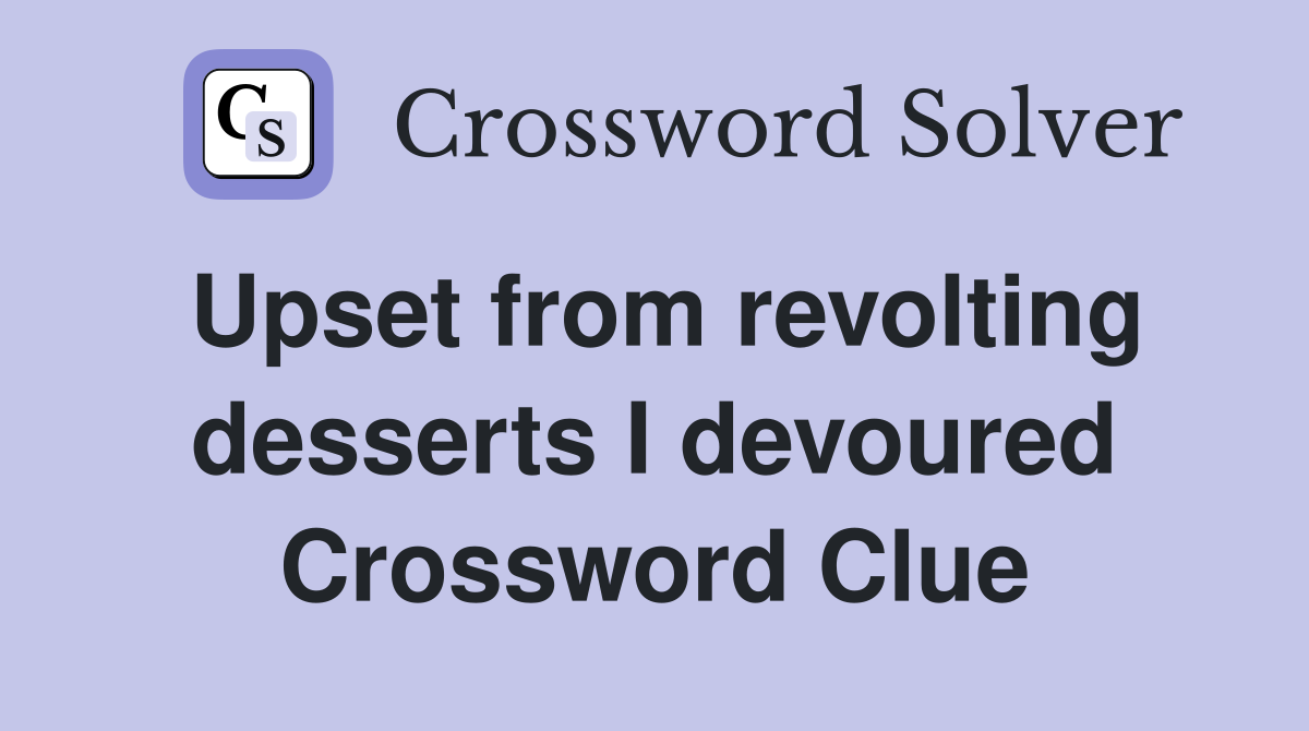 Upset from revolting desserts I devoured Crossword Clue