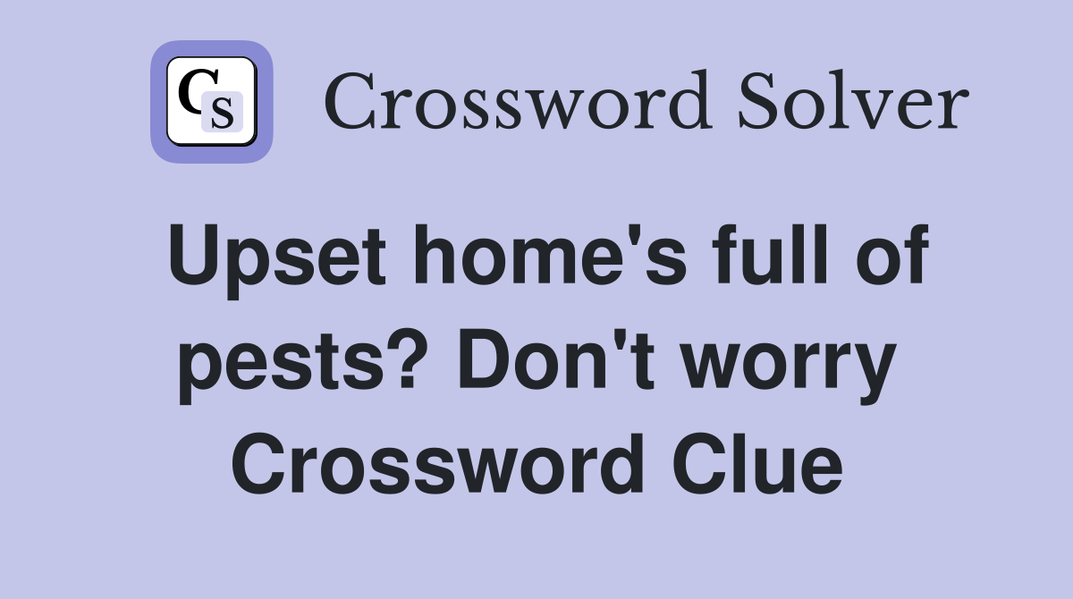 Upset home's full of pests? Don't worry Crossword Clue
