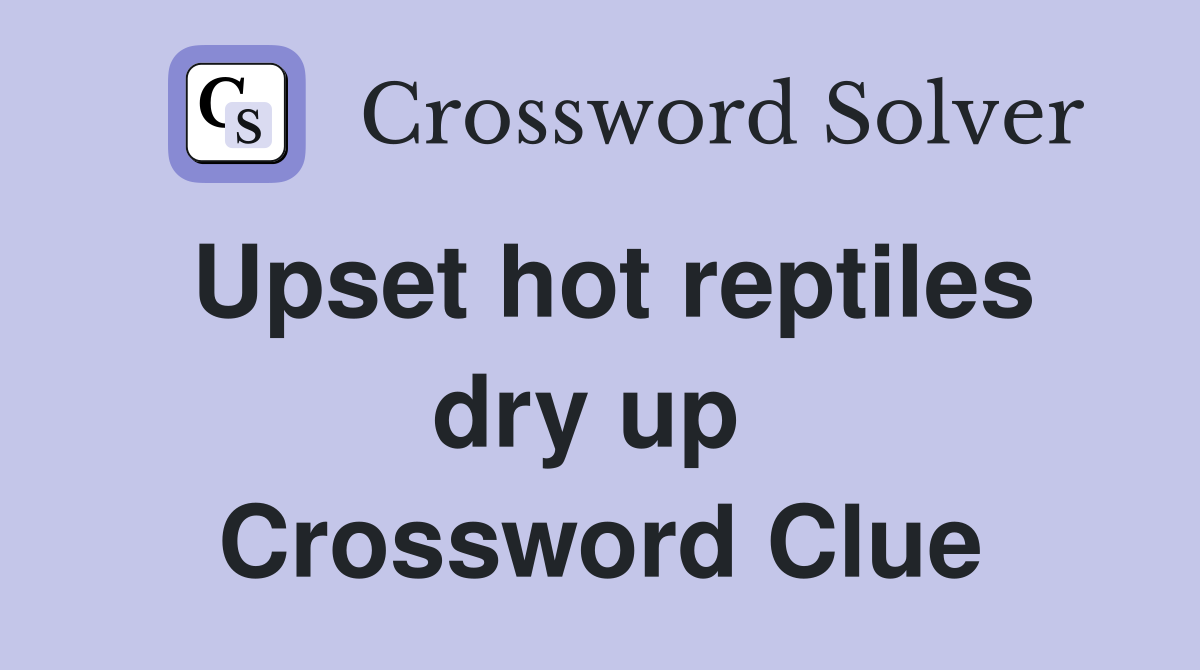 Upset hot reptiles dry up  Crossword Clue