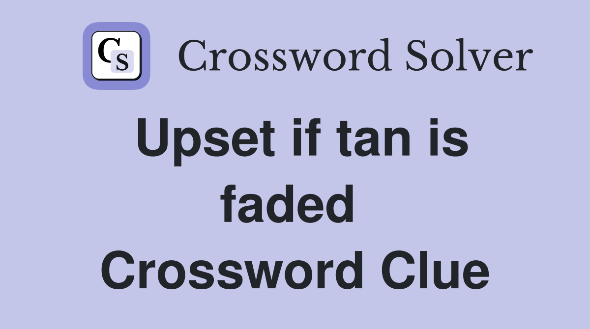 Upset if tan is faded  Crossword Clue
