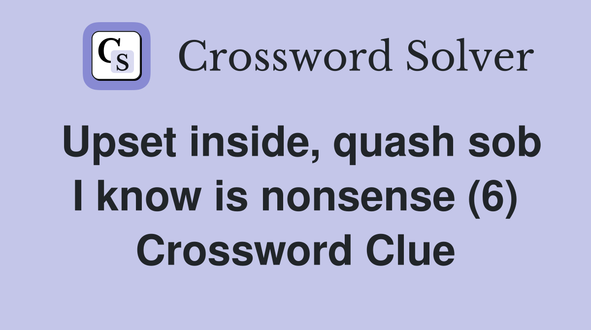 Upset inside, quash sob I know is nonsense (6) Crossword Clue