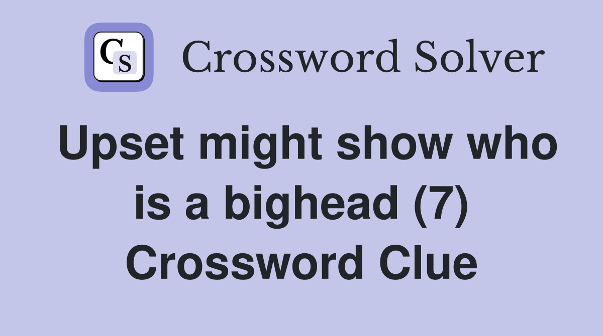 Upset might show who is a bighead (7) Crossword Clue
