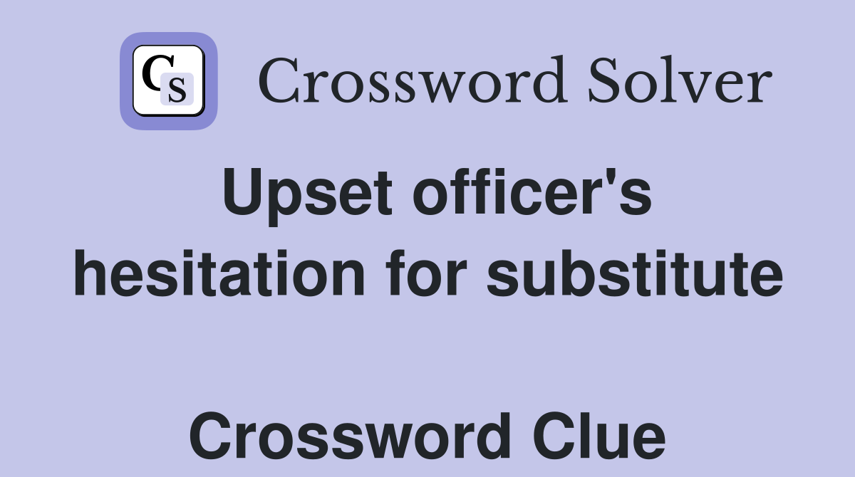 Upset officer's hesitation for substitute  Crossword Clue