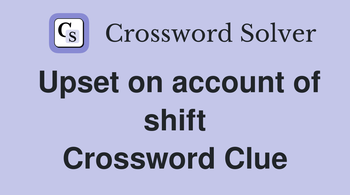 Upset on account of shift Crossword Clue