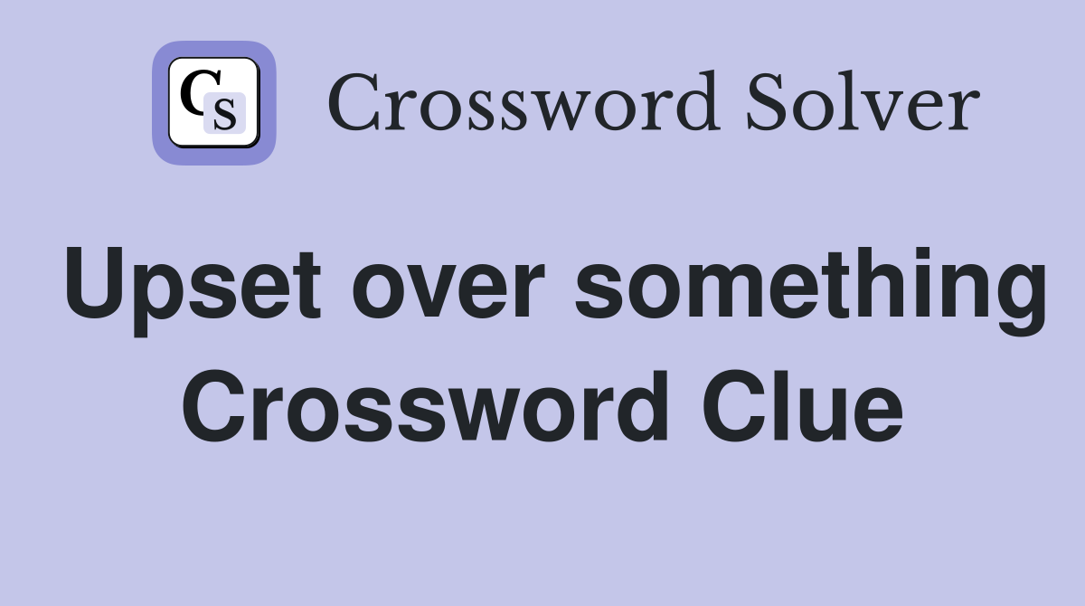 Upset over something Crossword Clue