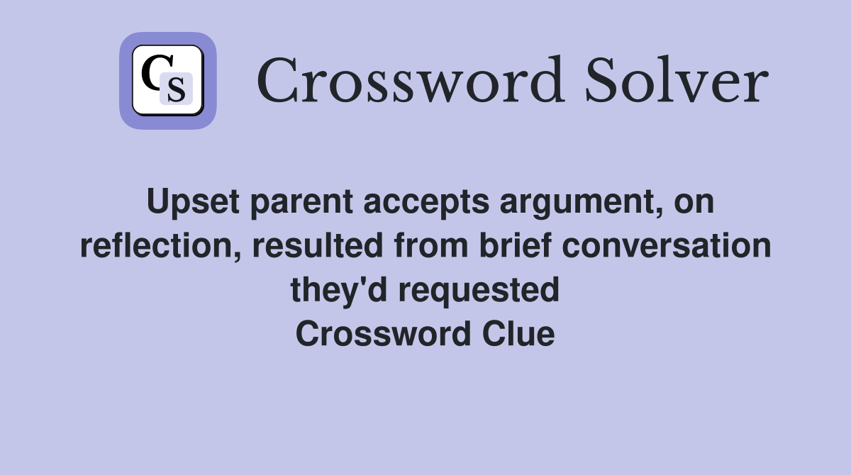 Upset parent accepts argument, on reflection, resulted from brief conversation they'd requested Crossword Clue