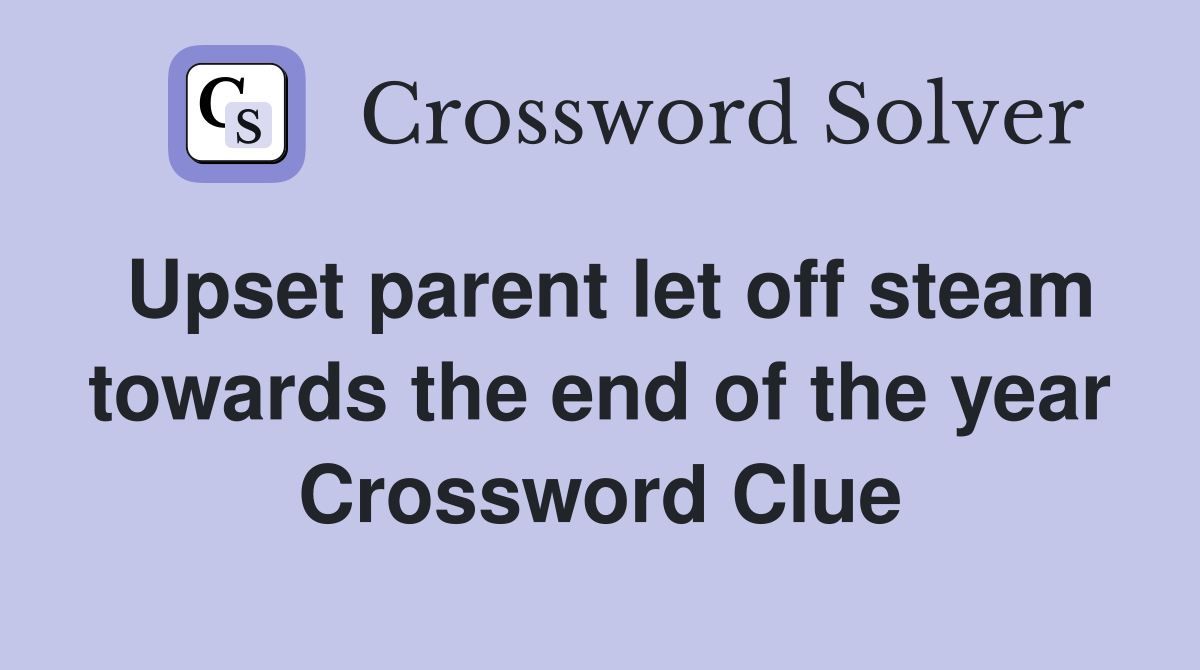 Upset parent let off steam towards the end of the year Crossword Clue