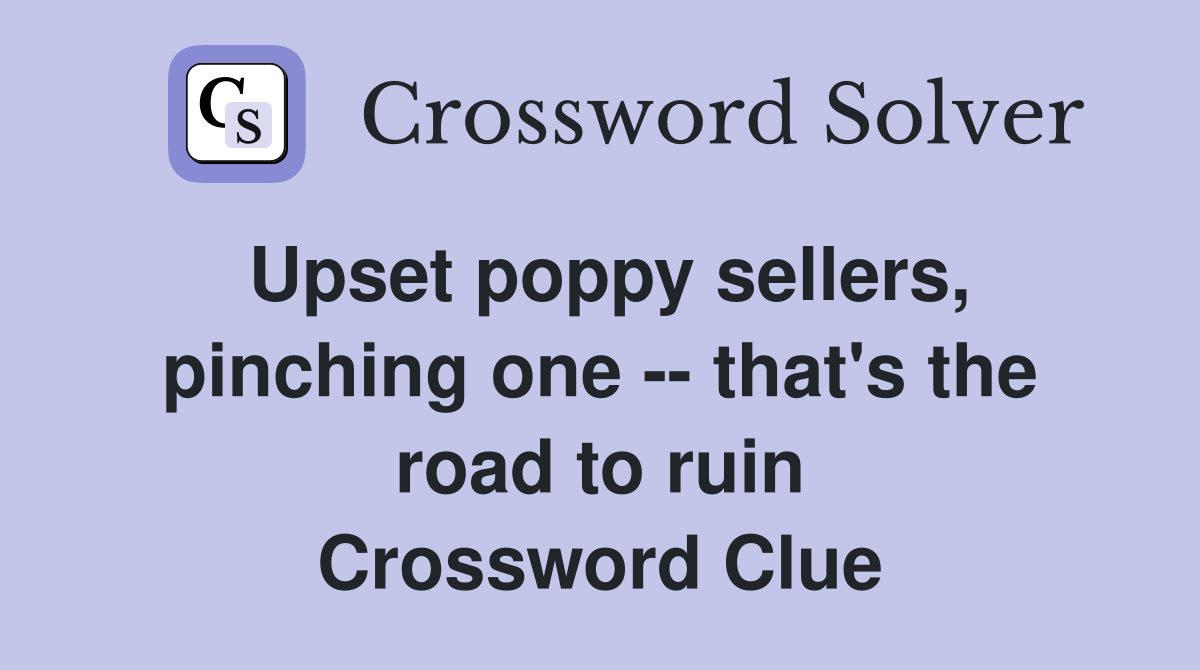 Upset poppy sellers, pinching one -- that's the road to ruin Crossword Clue