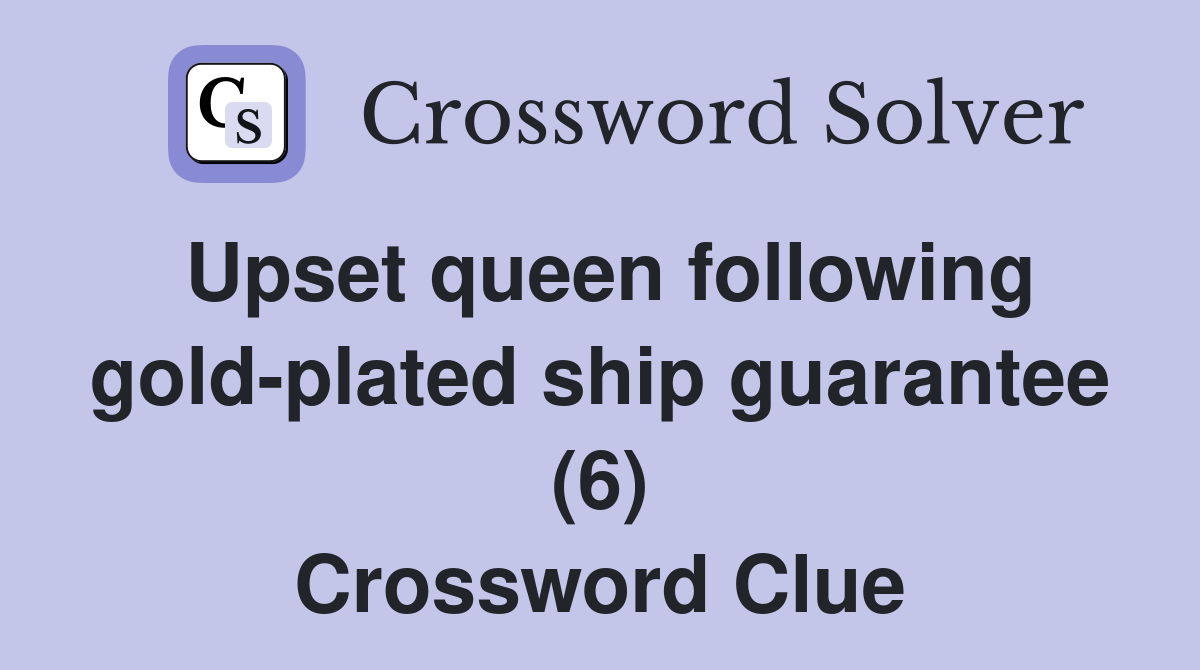 Upset queen following gold-plated ship guarantee (6) Crossword Clue