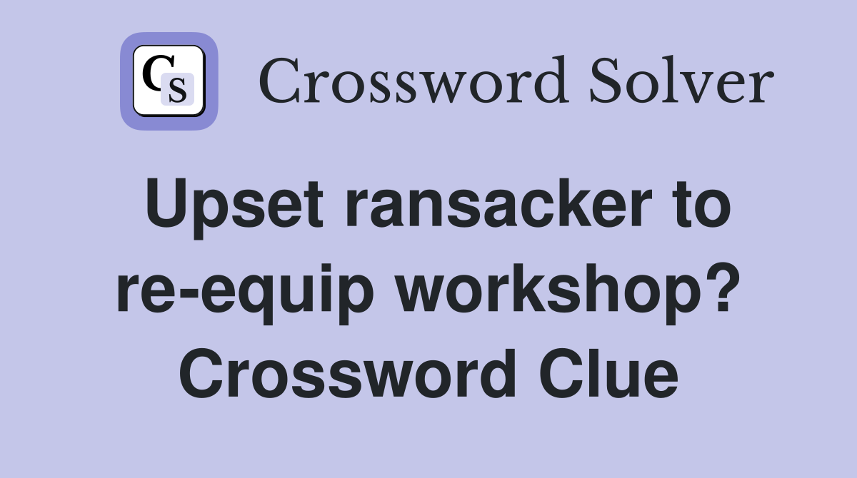 Upset ransacker to re-equip workshop? Crossword Clue