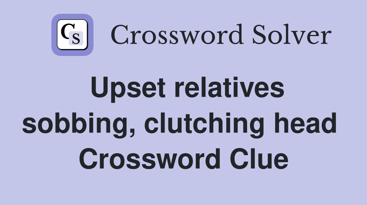 Upset relatives sobbing, clutching head  Crossword Clue