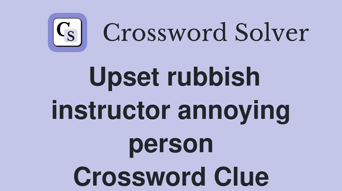 Upset rubbish instructor annoying person Crossword Clue