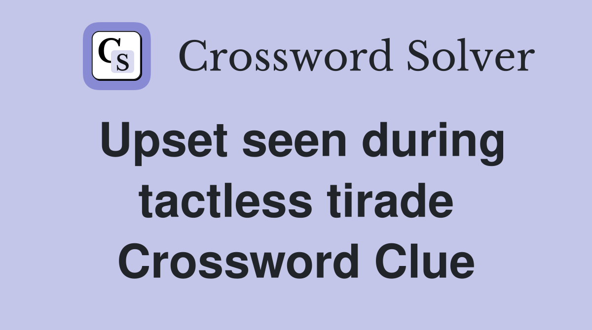 Upset seen during tactless tirade Crossword Clue