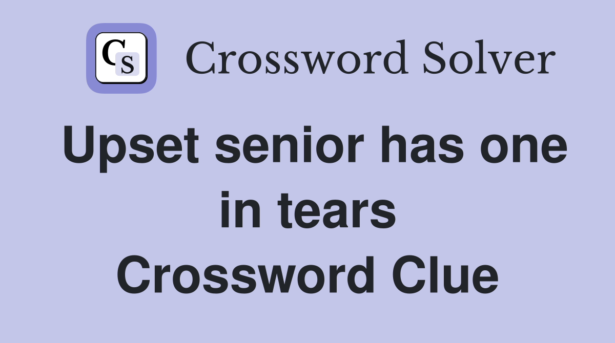 Upset senior has one in tears Crossword Clue