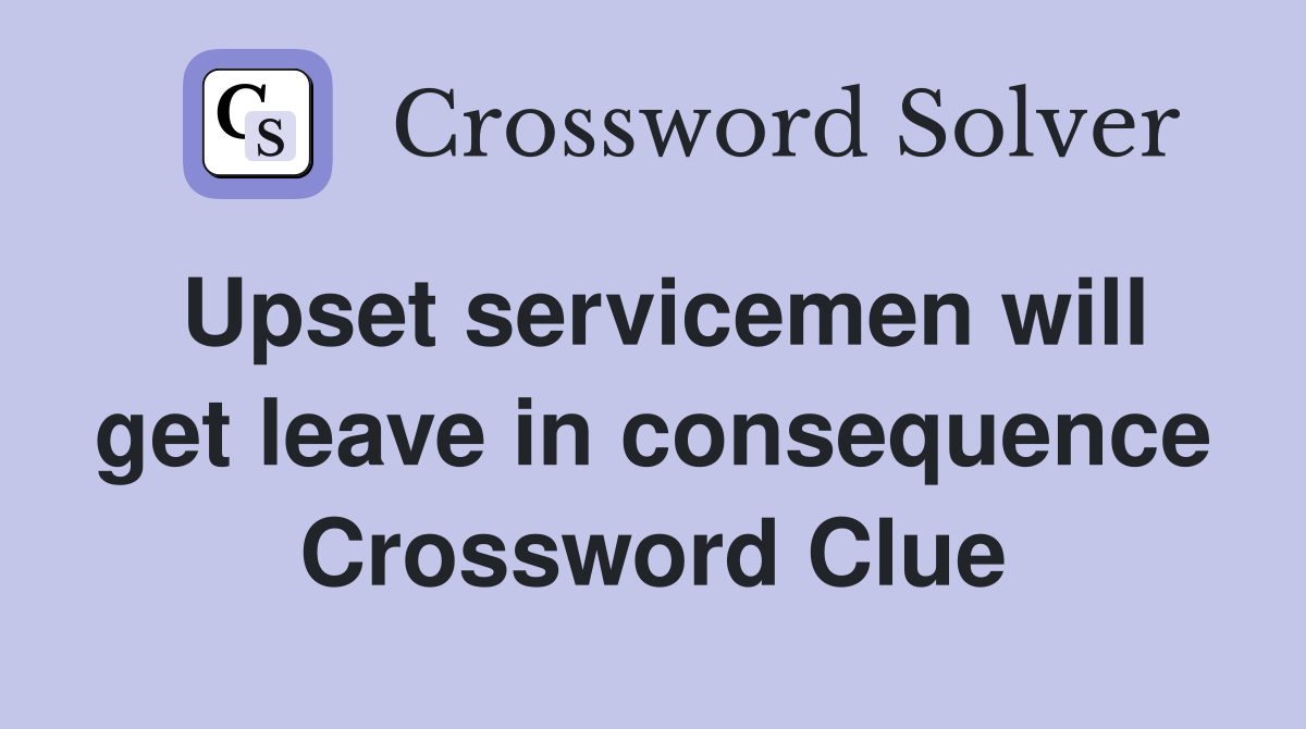Upset servicemen will get leave in consequence Crossword Clue