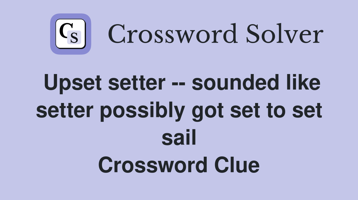 Upset setter -- sounded like setter possibly got set to set sail Crossword Clue