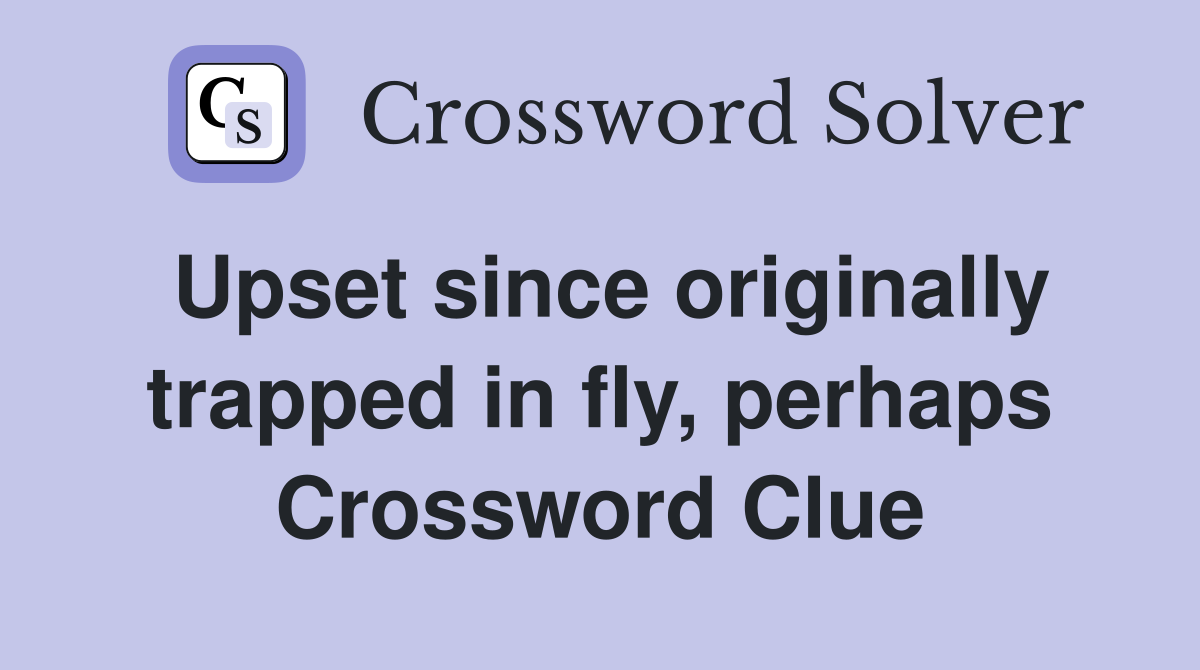 Upset since originally trapped in fly, perhaps Crossword Clue