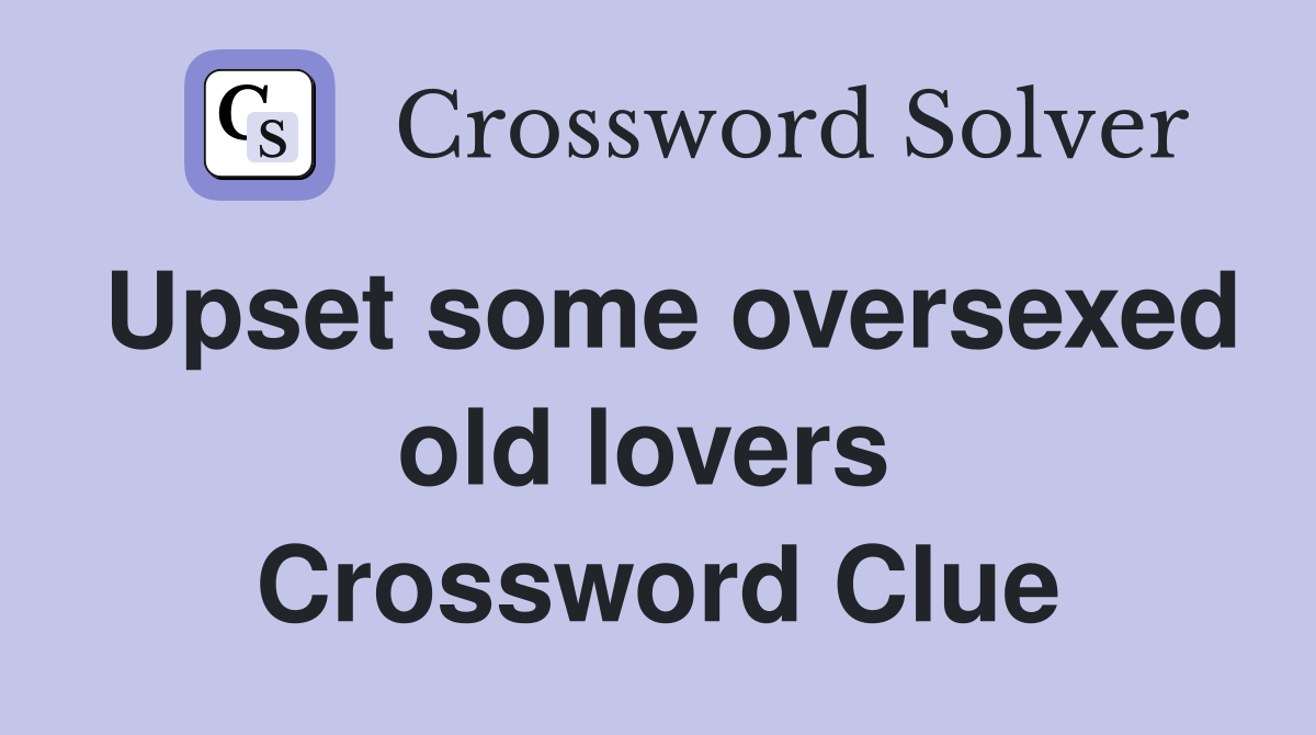 Upset some oversexed old lovers  Crossword Clue