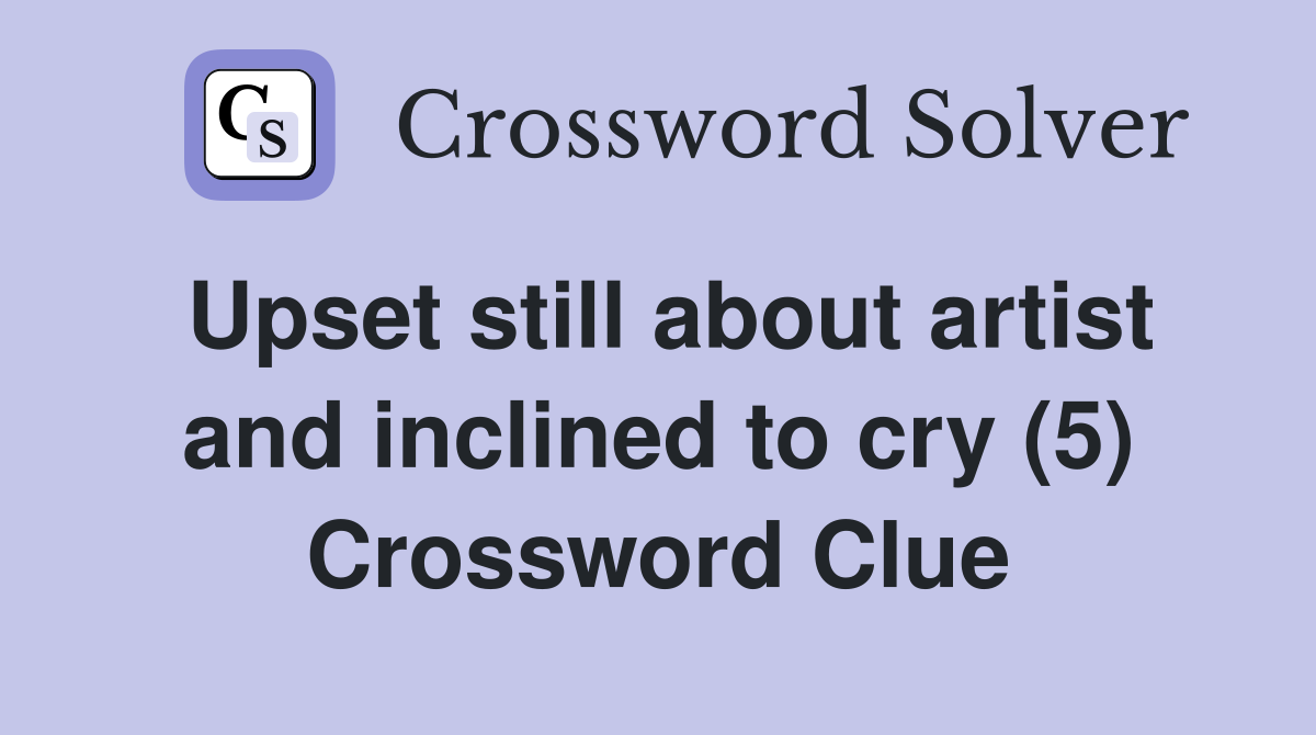 Upset still about artist and inclined to cry (5) Crossword Clue