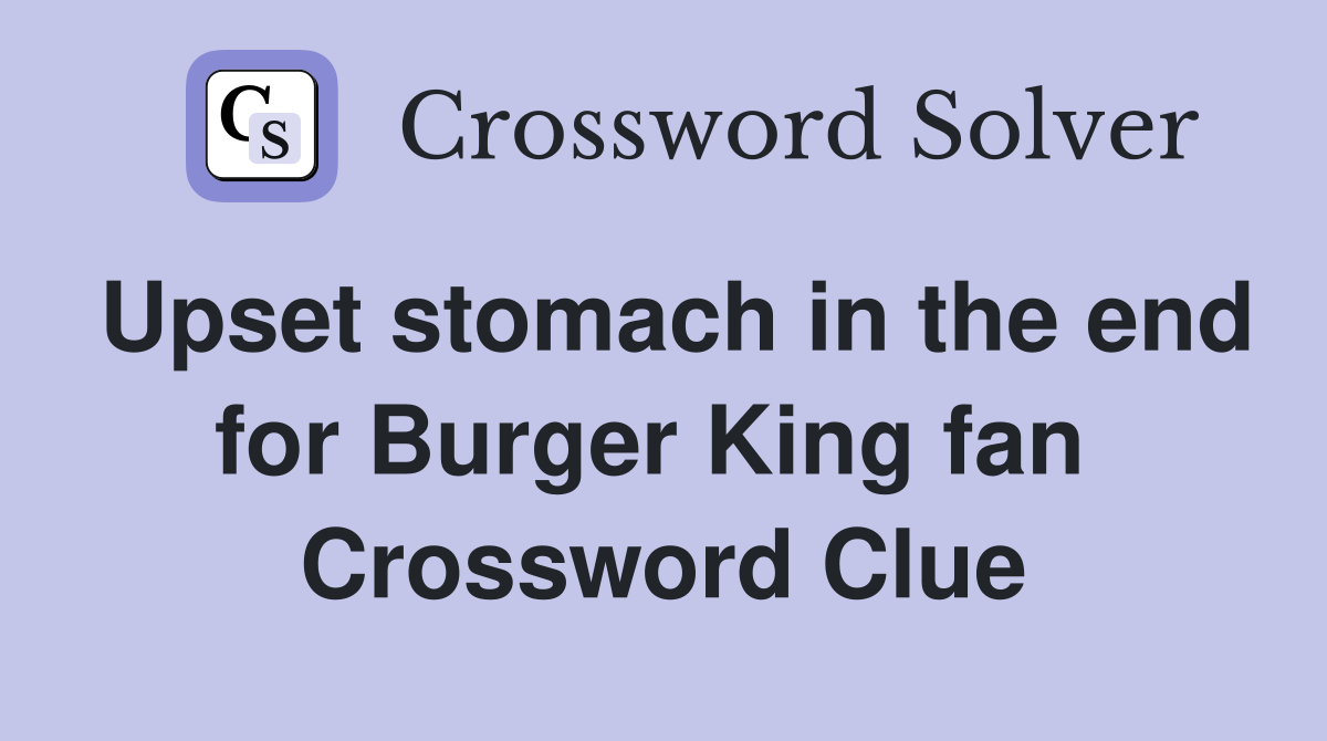 Upset stomach in the end for Burger King fan  Crossword Clue