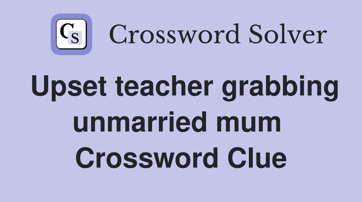 Upset teacher grabbing unmarried mum  Crossword Clue