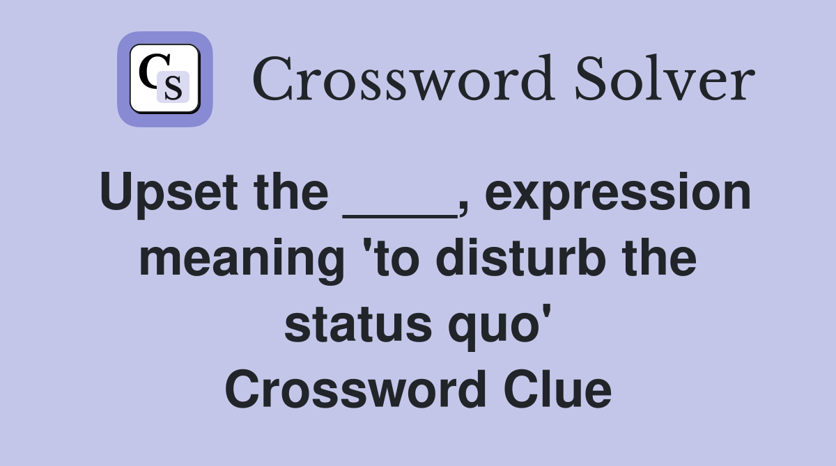 Upset the ____, expression meaning 'to disturb the status quo' Crossword Clue