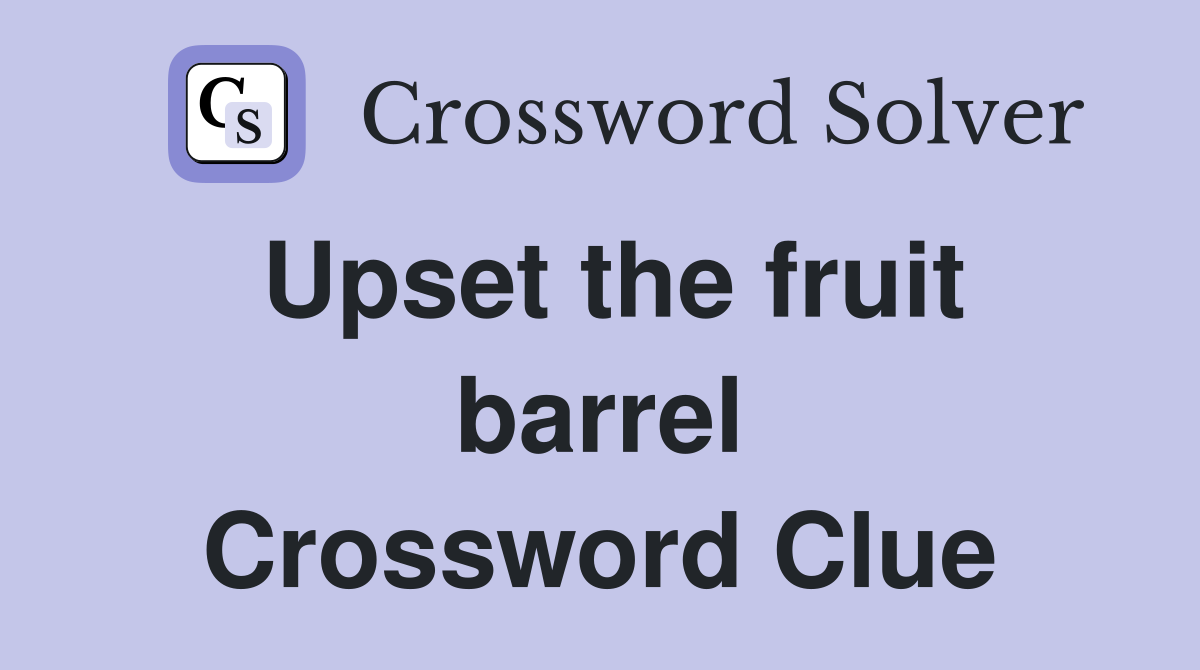 Upset the fruit barrel Crossword Clue