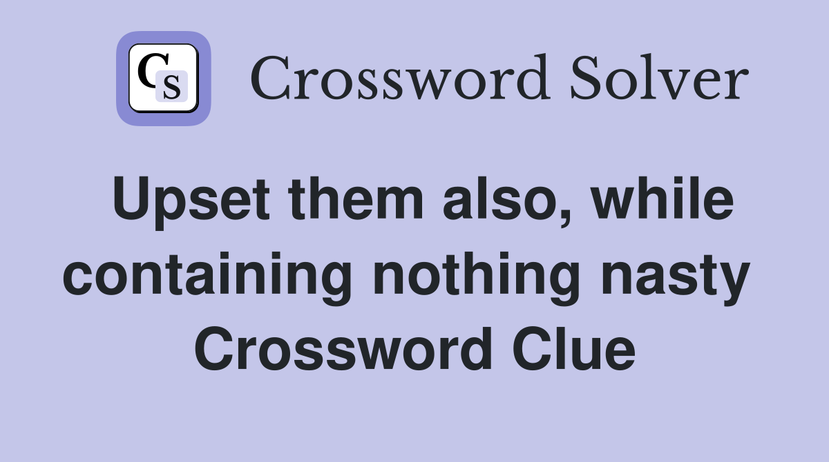 Upset them also, while containing nothing nasty  Crossword Clue