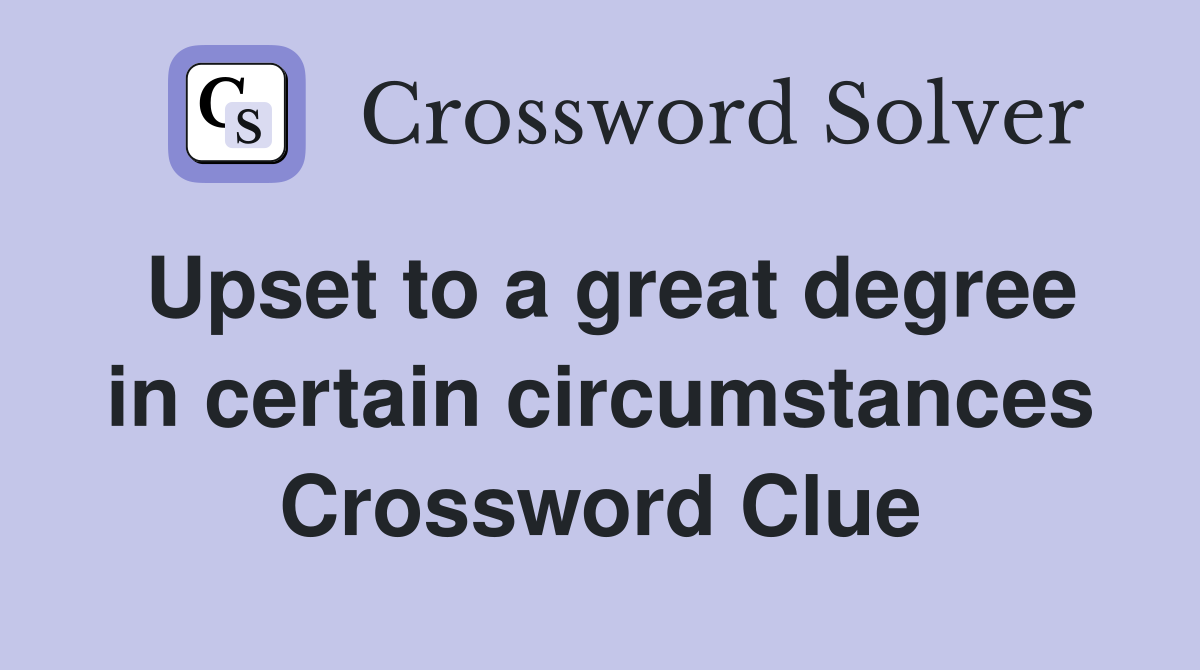 Upset to a great degree in certain circumstances Crossword Clue