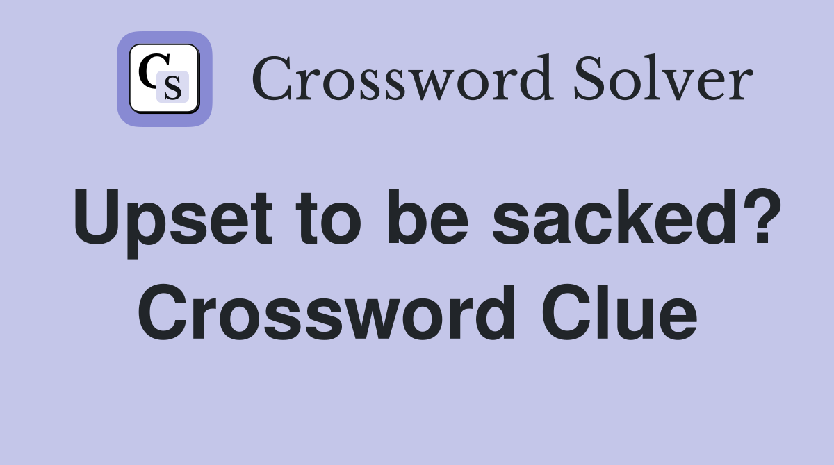 Upset to be sacked? Crossword Clue