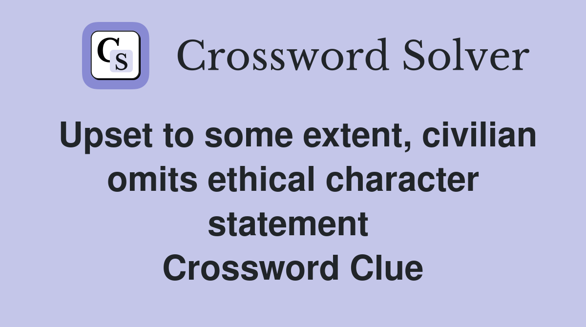 Upset to some extent, civilian omits ethical character statement  Crossword Clue